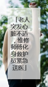 老人突发心脏不适，维修师傅化身救护员紧急送医