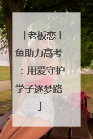 老板恋上鱼助力高考：用爱守护学子逐梦路