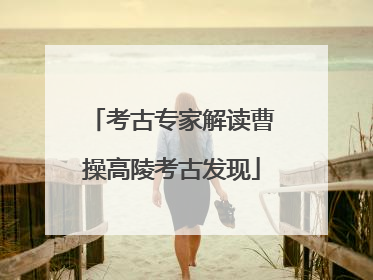 考古专家解读曹操高陵考古发现