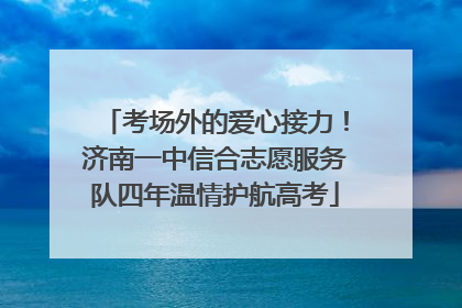 考场外的爱心接力！济南一中信合志愿服务队四年温情护航高考