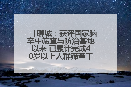 聊城：获评国家脑卒中筛查与防治基地以来 已累计完成40岁以上人群筛查干预40余万人次