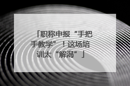 职称申报“手把手教学”！这场培训太“解渴”