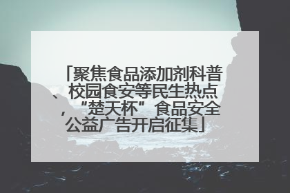 聚焦食品添加剂科普、校园食安等民生热点，“楚天杯”食品安全公益广告开启征集