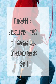 胶州：一把扫帚“绘”新景 赤子初心暖乡邻
