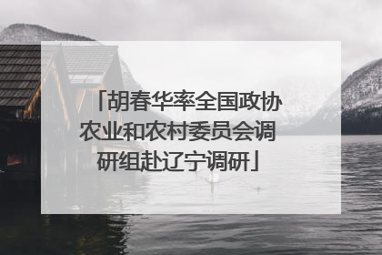 胡春华率全国政协农业和农村委员会调研组赴辽宁调研