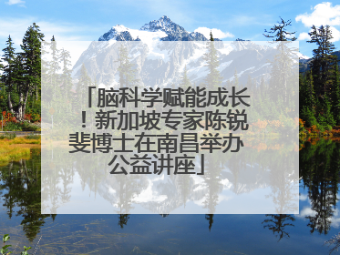 脑科学赋能成长!新加坡专家陈锐斐博士在南昌举办公益讲座