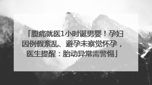腹痛就医1小时诞男婴！孕妇因例假紊乱、避孕未察觉怀孕，医生提醒：胎动异常需警惕
