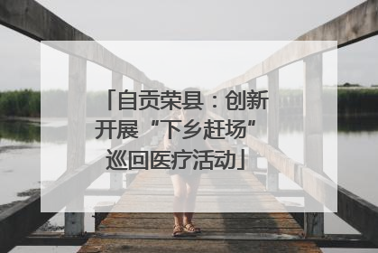 自贡荣县：创新开展“下乡赶场”巡回医疗活动