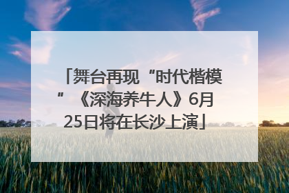 舞台再现“时代楷模”《深海养牛人》6月25日将在长沙上演
