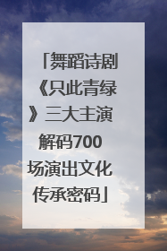舞蹈诗剧《只此青绿》三大主演解码700场演出文化传承密码
