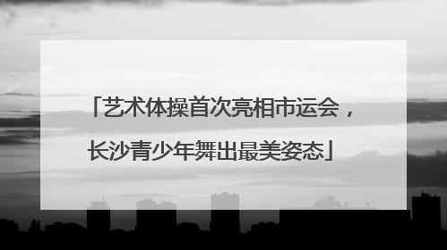 艺术体操首次亮相市运会，长沙青少年舞出最美姿态