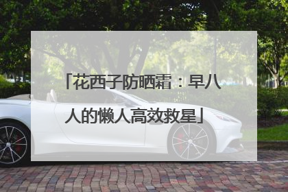 花西子防晒霜：早八人的懒人高效救星
