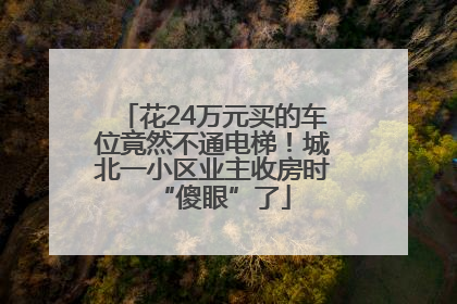花24万元买的车位竟然不通电梯！城北一小区业主收房时“傻眼”了
