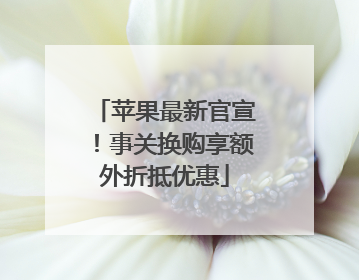 苹果最新官宣！事关换购享额外折抵优惠