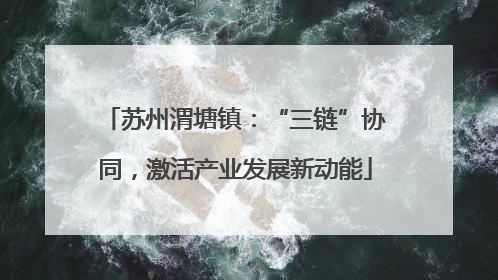 苏州渭塘镇：“三链”协同，激活产业发展新动能