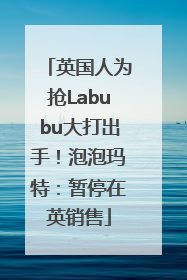 英国人为抢Labubu大打出手！泡泡玛特：暂停在英销售