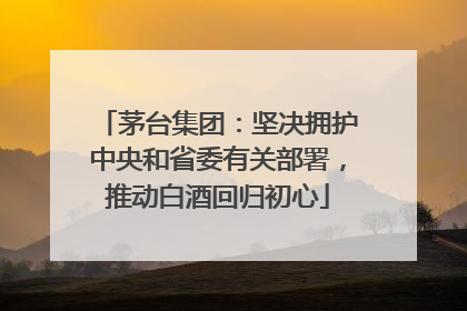 茅台集团：坚决拥护中央和省委有关部署，推动白酒回归初心