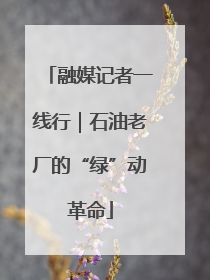 融媒记者一线行｜石油老厂的“绿”动革命