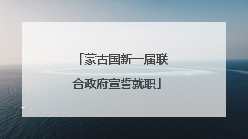蒙古国新一届联合政府宣誓就职