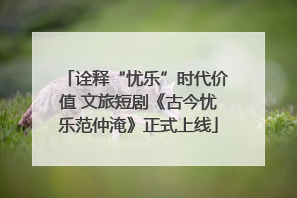 诠释“忧乐”时代价值 文旅短剧《古今忧乐范仲淹》正式上线