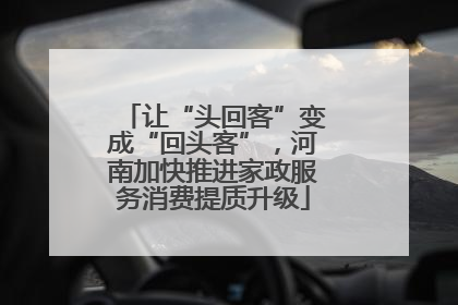让“头回客”变成“回头客”，河南加快推进家政服务消费提质升级
