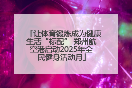 让体育锻炼成为健康生活“标配” 郑州航空港启动2025年全民健身活动月