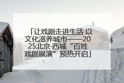 让戏剧走进生活 以文化滋养城市——2025北京·西城“百姓戏剧展演”预热开启