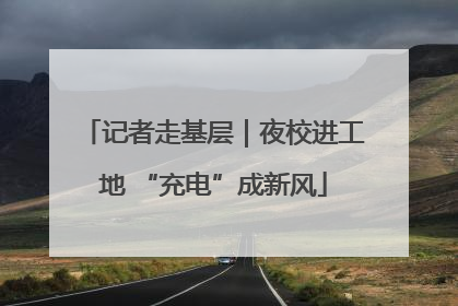 记者走基层｜夜校进工地 “充电”成新风