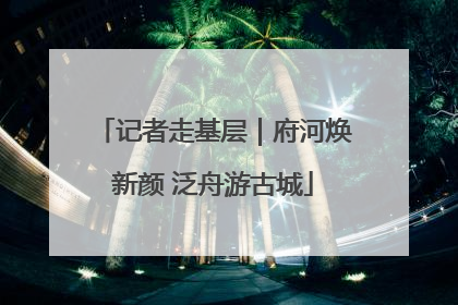 记者走基层｜府河焕新颜 泛舟游古城