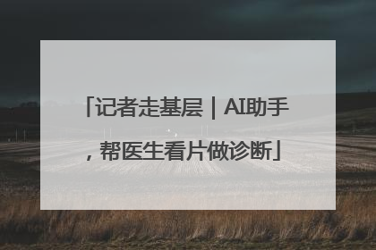 记者走基层｜AI助手，帮医生看片做诊断