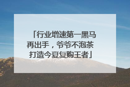 行业增速第一黑马再出手，爷爷不泡茶打造今夏复购王者