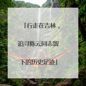 行走在吉林，追寻陈云同志留下的历史足迹