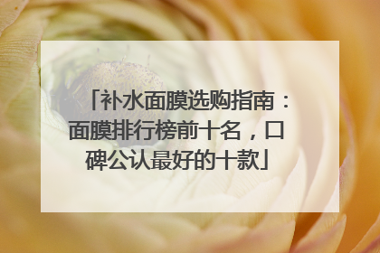 补水面膜选购指南：面膜排行榜前十名，口碑公认最好的十款