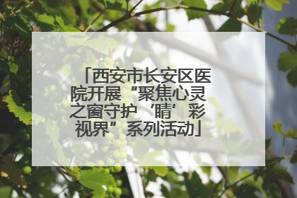 西安市长安区医院开展“聚焦心灵之窗守护‘睛’彩视界”系列活动