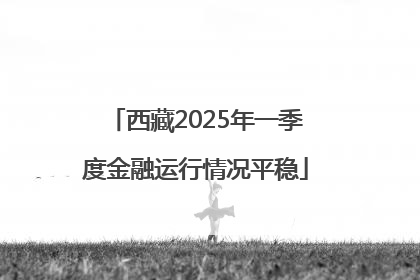 西藏2025年一季度金融运行情况平稳