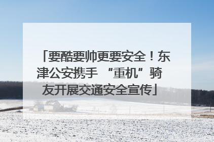 要酷要帅更要安全！东津公安携手 “重机”骑友开展交通安全宣传