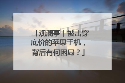 观澜亭｜被击穿底价的苹果手机，背后有何困局？