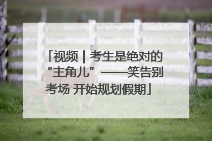 视频｜考生是绝对的“主角儿”——笑告别考场 开始规划假期