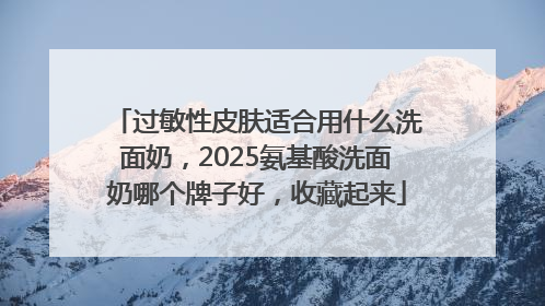 过敏性皮肤适合用什么洗面奶，2025氨基酸洗面奶哪个牌子好，收藏起来
