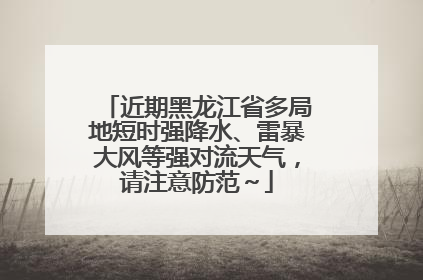 近期黑龙江省多局地短时强降水、雷暴大风等强对流天气，请注意防范～