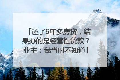 还了6年多房贷，结果办的是经营性贷款？业主：我当时不知道