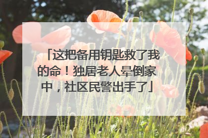 这把备用钥匙救了我的命！独居老人晕倒家中，社区民警出手了