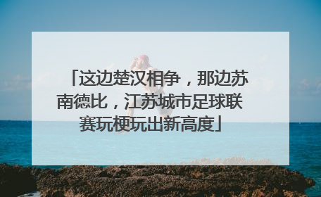 这边楚汉相争，那边苏南德比，江苏城市足球联赛玩梗玩出新高度