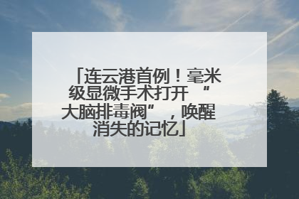 连云港首例！毫米级显微手术打开 “大脑排毒阀”，唤醒消失的记忆