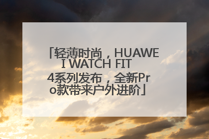 轻薄时尚，HUAWEI WATCH FIT 4系列发布，全新Pro款带来户外进阶