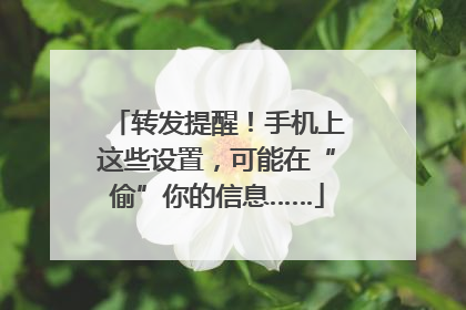 转发提醒！手机上这些设置，可能在“偷”你的信息……