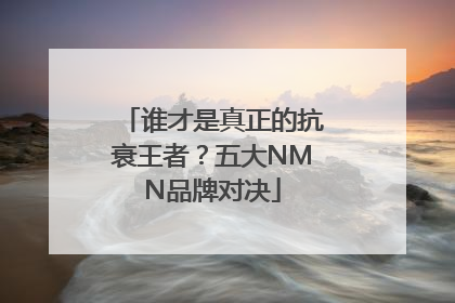 谁才是真正的抗衰王者？五大NMN品牌对决