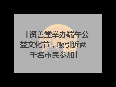 资善堂举办端午公益文化节，吸引近两千名市民参加