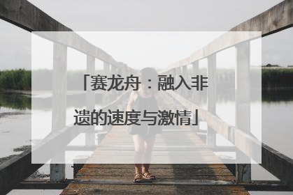 赛龙舟：融入非遗的速度与激情