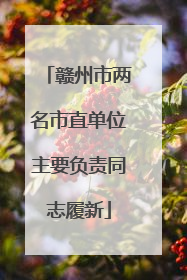 赣州市两名市直单位主要负责同志履新